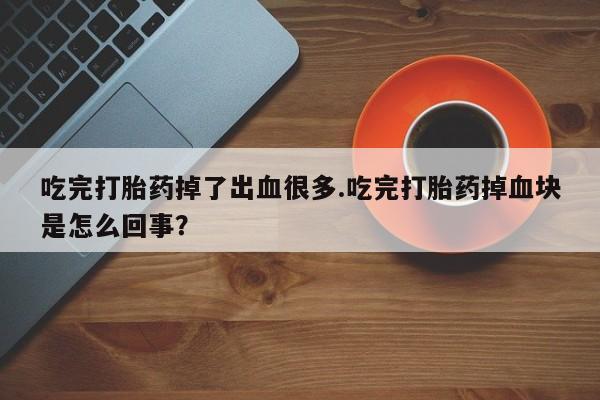 推荐个卖打胎药微信联系方式吃完打胎药掉了出血很多.吃完打胎药掉血块是怎么回事？