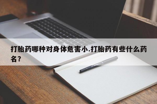 推荐个卖打胎药微信联系方式打胎药哪种对身体危害小.打胎药有些什么药名？