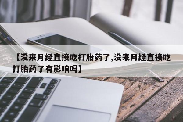 推荐个卖打胎药微信联系方式【没来月经直接吃打胎药了,没来月经直接吃打胎药了有影响吗】