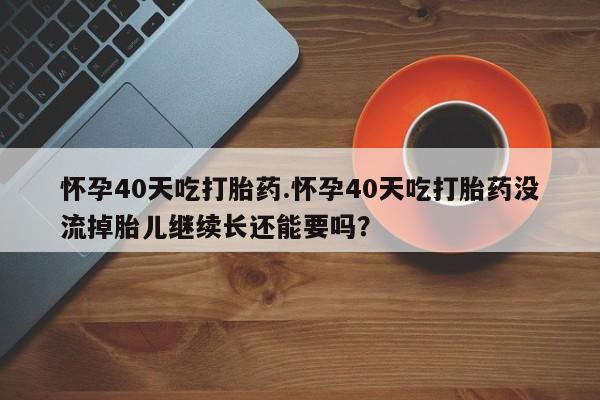 推荐个卖打胎药微信联系方式怀孕40天吃打胎药.怀孕40天吃打胎药没流掉胎儿继续长还能要吗？