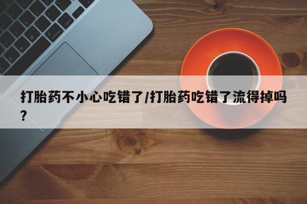 推荐个卖打胎药微信联系方式打胎药不小心吃错了/打胎药吃错了流得掉吗?