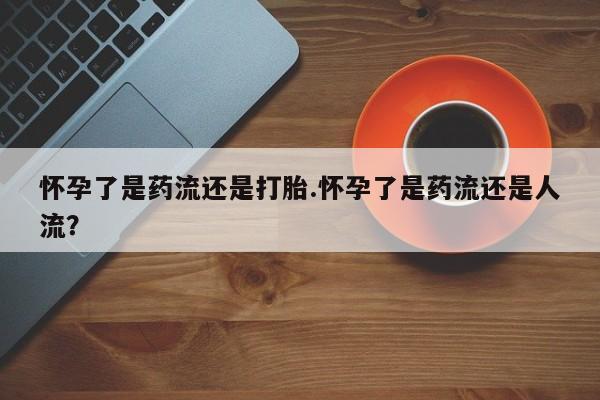 推荐个卖打胎药微信联系方式怀孕了是药流还是打胎.怀孕了是药流还是人流？