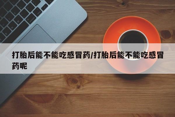 推荐个卖打胎药微信联系方式打胎后能不能吃感冒药/打胎后能不能吃感冒药呢