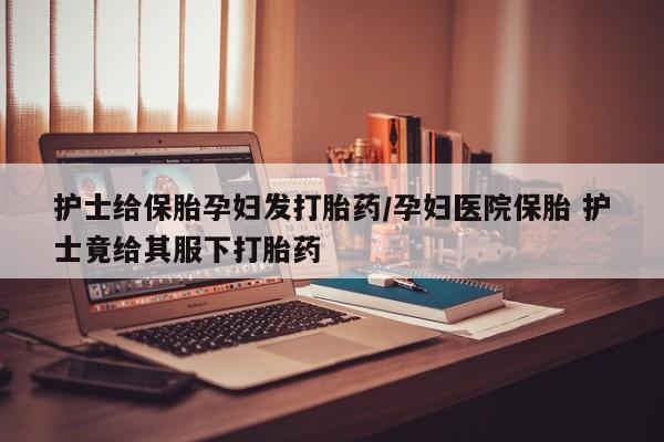 推荐个卖打胎药微信联系方式护士给保胎孕妇发打胎药/孕妇医院保胎 护士竟给其服下打胎药