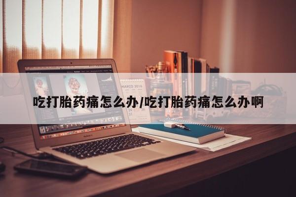推荐个卖打胎药微信联系方式吃打胎药痛怎么办/吃打胎药痛怎么办啊