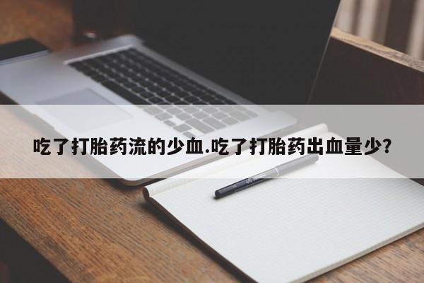 推荐个卖打胎药微信联系方式吃了打胎药流的少血.吃了打胎药出血量少？