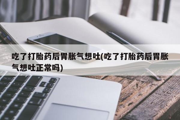 推荐个卖打胎药微信联系方式吃了打胎药后胃胀气想吐(吃了打胎药后胃胀气想吐正常吗)