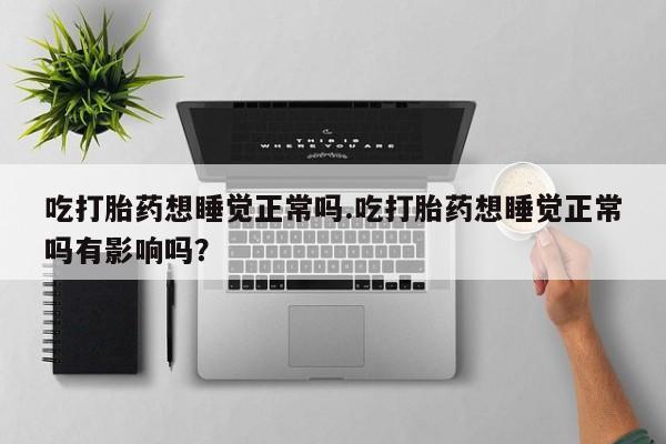 推荐个卖打胎药微信联系方式吃打胎药想睡觉正常吗.吃打胎药想睡觉正常吗有影响吗？