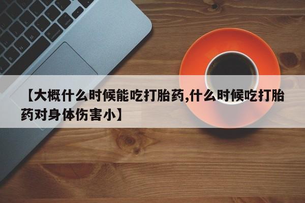 推荐个卖打胎药微信联系方式【大概什么时候能吃打胎药,什么时候吃打胎药对身体伤害小】