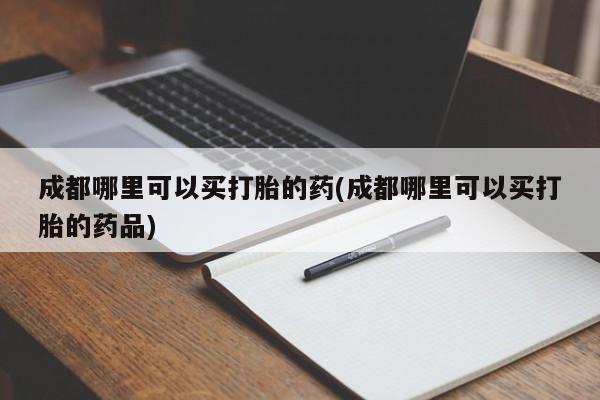 推荐个卖打胎药微信联系方式成都哪里可以买打胎的药(成都哪里可以买打胎的药品)