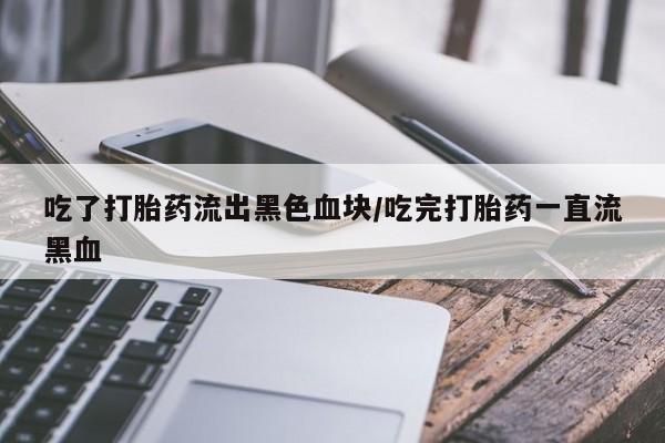 推荐个卖打胎药微信联系方式吃了打胎药流出黑色血块/吃完打胎药一直流黑血