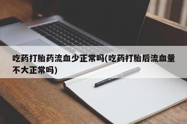 推荐个卖打胎药微信联系方式吃药打胎药流血少正常吗(吃药打胎后流血量不大正常吗)
