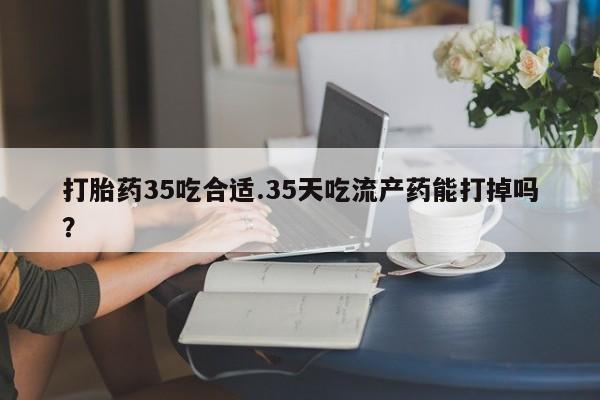 推荐个卖打胎药微信联系方式打胎药35吃合适.35天吃流产药能打掉吗？