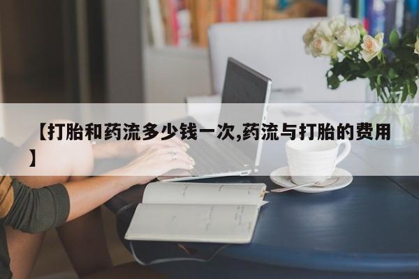 推荐个卖打胎药微信联系方式【打胎和药流多少钱一次,药流与打胎的费用】