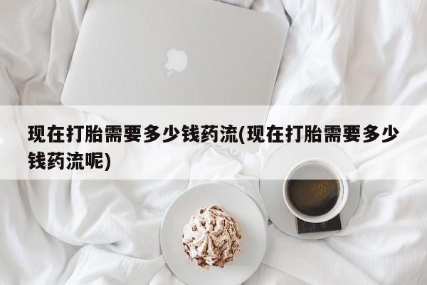 推荐个卖打胎药微信联系方式现在打胎需要多少钱药流(现在打胎需要多少钱药流呢)