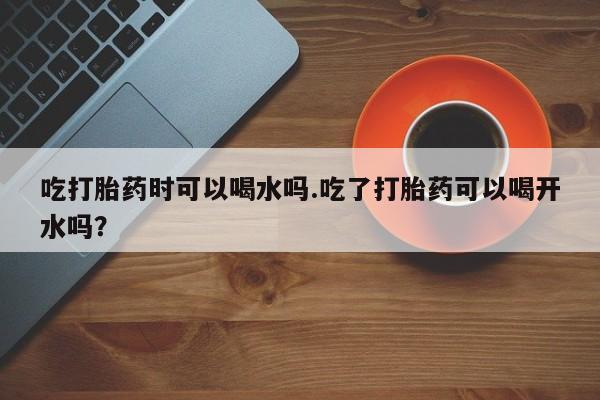 推荐个卖打胎药微信联系方式吃打胎药时可以喝水吗.吃了打胎药可以喝开水吗？