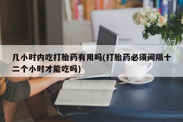 推荐个卖打胎药微信联系方式几小时内吃打胎药有用吗(打胎药必须间隔十二个小时才能吃吗)
