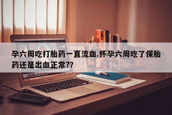 推荐个卖打胎药微信联系方式孕六周吃打胎药一直流血.怀孕六周吃了保胎药还是出血正常?？
