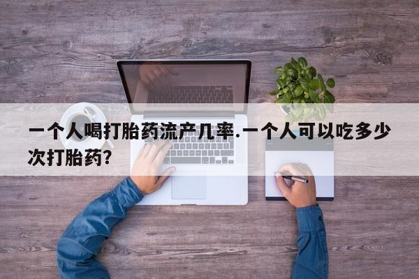 推荐个卖打胎药微信联系方式一个人喝打胎药流产几率.一个人可以吃多少次打胎药？