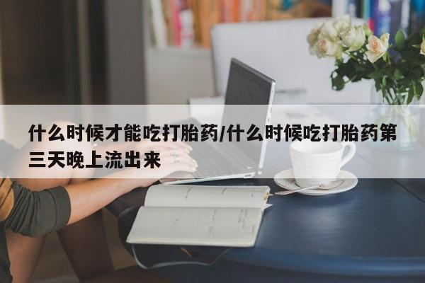 推荐个卖打胎药微信联系方式什么时候才能吃打胎药/什么时候吃打胎药第三天晚上流出来