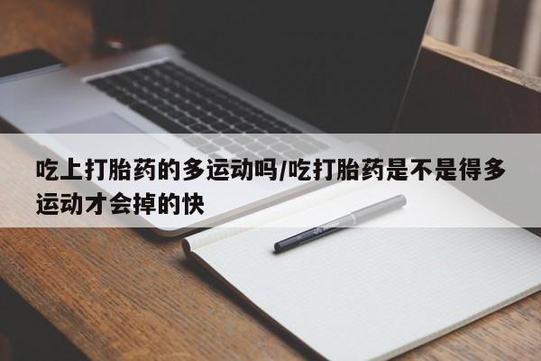 推荐个卖打胎药微信联系方式吃上打胎药的多运动吗/吃打胎药是不是得多运动才会掉的快