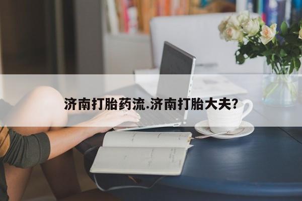 推荐个卖打胎药微信联系方式济南打胎药流.济南打胎大夫？