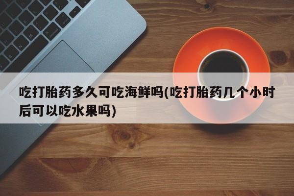 推荐个卖打胎药微信联系方式吃打胎药多久可吃海鲜吗(吃打胎药几个小时后可以吃水果吗)