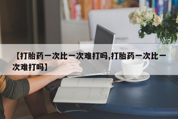 推荐个卖打胎药微信联系方式【打胎药一次比一次难打吗,打胎药一次比一次难打吗】