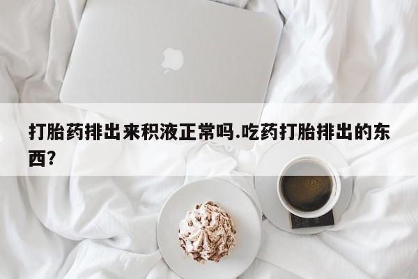 推荐个卖打胎药微信联系方式打胎药排出来积液正常吗.吃药打胎排出的东西？