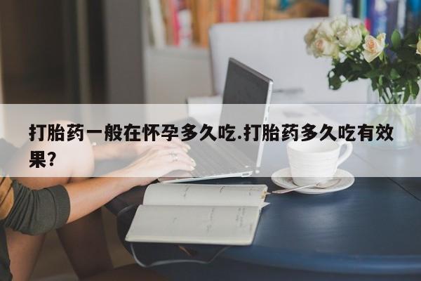 推荐个卖打胎药微信联系方式打胎药一般在怀孕多久吃.打胎药多久吃有效果？