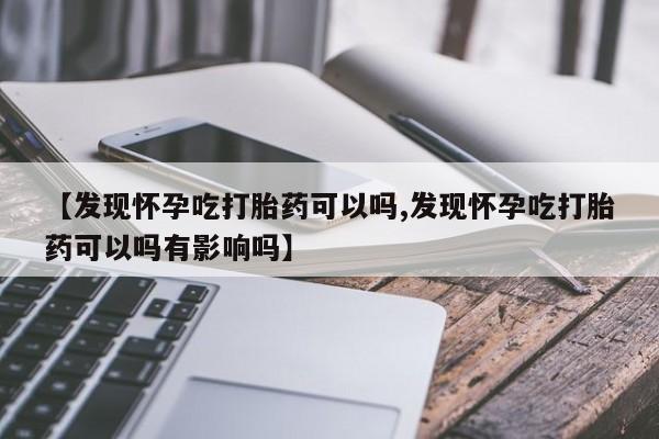 推荐个卖打胎药微信联系方式【发现怀孕吃打胎药可以吗,发现怀孕吃打胎药可以吗有影响吗】