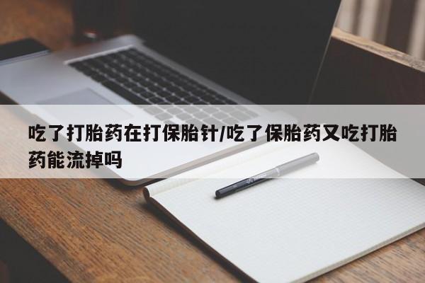 推荐个卖打胎药微信联系方式吃了打胎药在打保胎针/吃了保胎药又吃打胎药能流掉吗