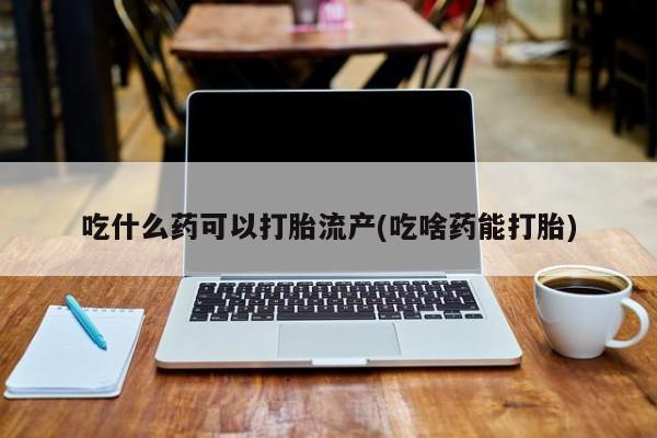 推荐个卖打胎药微信联系方式吃什么药可以打胎流产(吃啥药能打胎)