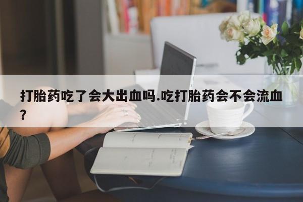 推荐个卖打胎药微信联系方式打胎药吃了会大出血吗.吃打胎药会不会流血？