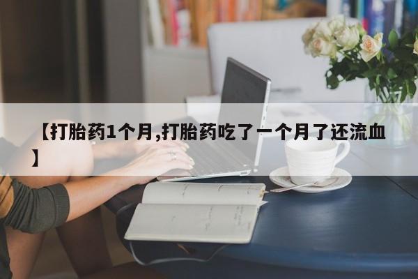 推荐个卖打胎药微信联系方式【打胎药1个月,打胎药吃了一个月了还流血】