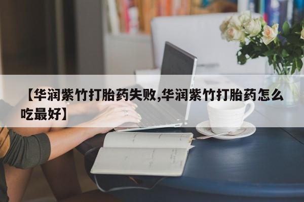 推荐个卖打胎药微信联系方式【华润紫竹打胎药失败,华润紫竹打胎药怎么吃最好】