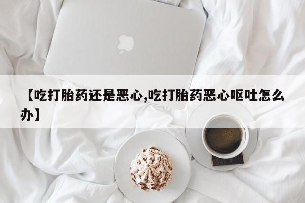 推荐个卖打胎药微信联系方式【吃打胎药还是恶心,吃打胎药恶心呕吐怎么办】