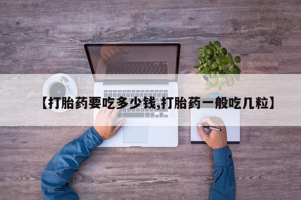 推荐个卖打胎药微信联系方式【打胎药要吃多少钱,打胎药一般吃几粒】