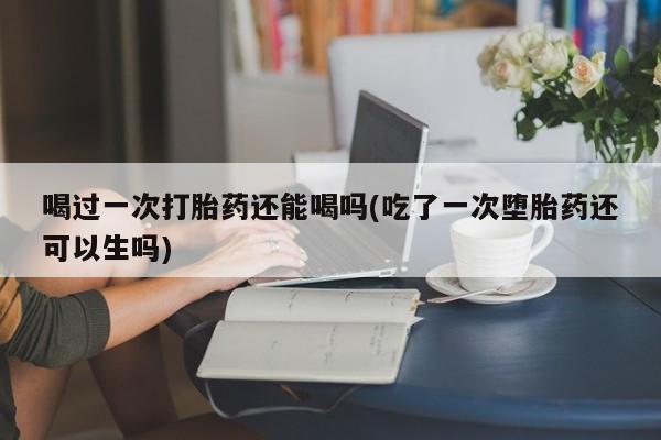 推荐个卖打胎药微信联系方式喝过一次打胎药还能喝吗(吃了一次堕胎药还可以生吗)