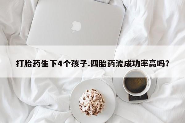 推荐个卖打胎药微信联系方式打胎药生下4个孩子.四胎药流成功率高吗？