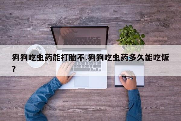 推荐个卖打胎药微信联系方式狗狗吃虫药能打胎不.狗狗吃虫药多久能吃饭？