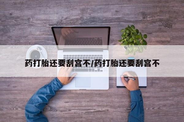 推荐个卖打胎药微信联系方式药打胎还要刮宫不/药打胎还要刮宫不