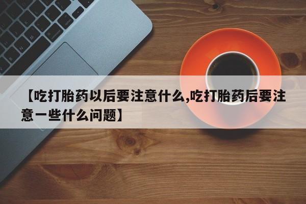 推荐个卖打胎药微信联系方式【吃打胎药以后要注意什么,吃打胎药后要注意一些什么问题】
