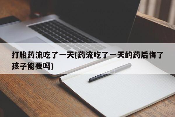 推荐个卖打胎药微信联系方式打胎药流吃了一天(药流吃了一天的药后悔了孩子能要吗)