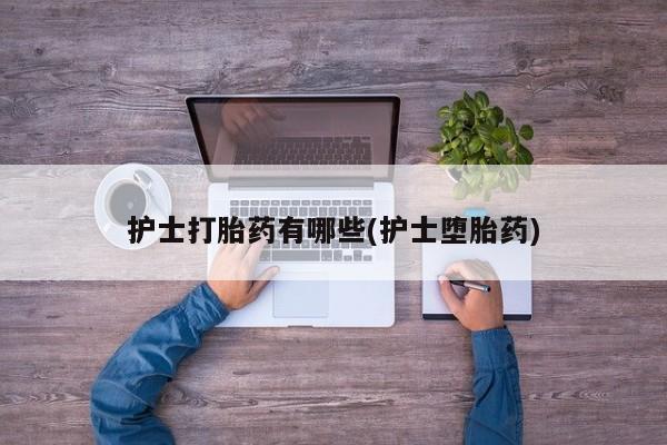 推荐个卖打胎药微信联系方式护士打胎药有哪些(护士堕胎药)