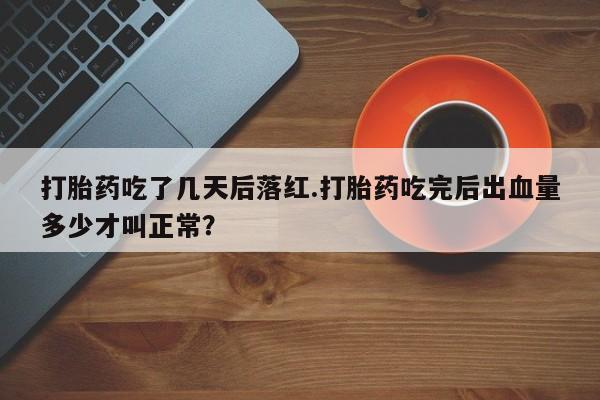 推荐个卖打胎药微信联系方式打胎药吃了几天后落红.打胎药吃完后出血量多少才叫正常？