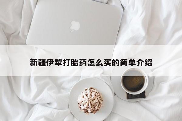 推荐个卖打胎药微信联系方式新疆伊犁打胎药怎么买的简单介绍