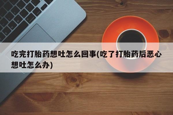 推荐个卖打胎药微信联系方式吃完打胎药想吐怎么回事(吃了打胎药后恶心想吐怎么办)