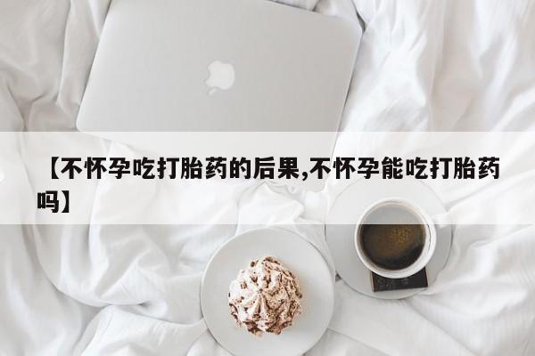 推荐个卖打胎药微信联系方式【不怀孕吃打胎药的后果,不怀孕能吃打胎药吗】