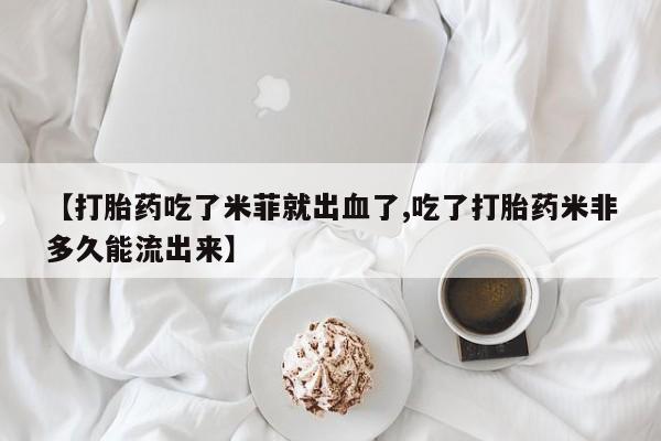 推荐个卖打胎药微信联系方式【打胎药吃了米菲就出血了,吃了打胎药米非多久能流出来】